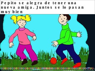 Pepito se alegra de tener una nueva amiga. Juntos se lo pasan muy bien 