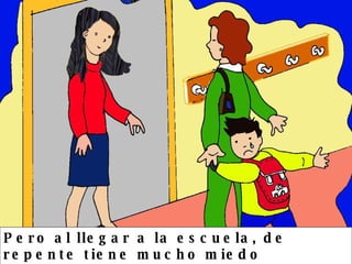 Pero al llegar a la escuela, de repente tiene mucho miedo  y no quiere entrar 