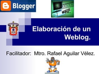Elaboración de un  Weblog. Facilitador:  Mtro. Rafael Aguilar Vélez. 