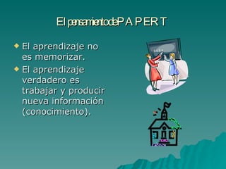 El pensamiento de PAPERT El aprendizaje no es memorizar. El aprendizaje verdadero es trabajar y producir nueva información (conocimiento).