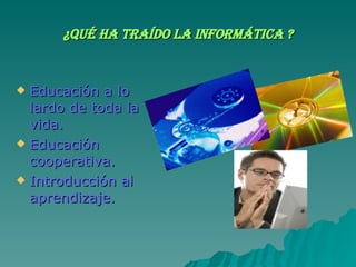 ¿Qué ha traído la informática ? Educación a lo lardo de toda la vida. Educación cooperativa. Introducción al aprendizaje.
