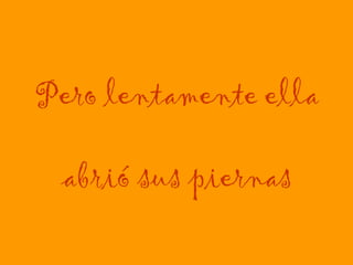 Pero lentamente ella   abrió sus piernas 