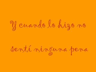 Y cuando lo hizo no  sentí ninguna pena 