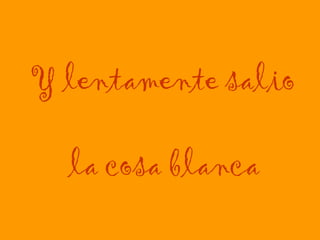 Y lentamente salio  la cosa blanca 