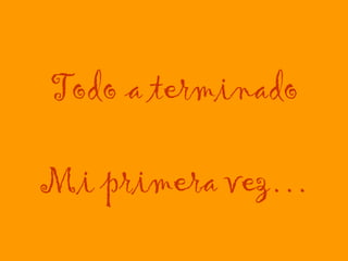Todo a terminado Mi primera vez… 
