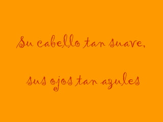 Su cabello tan suave,  sus ojos tan azules 