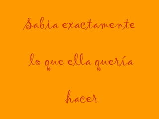 Sabia exactamente  lo que ella quería  hacer 