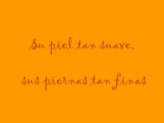 Su piel tan suave,  sus piernas tan finas 