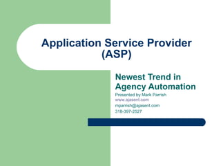 Application Service Provider (ASP) Newest Trend in Agency Automation Presented by Mark Parrish  www.ajasent.com   [email_address] 318-397-2527 
