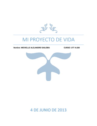 MI PROYECTO DE VIDA
Nombre: MICHELLE ALEJANDRO SAILEMA CURSO: UT7 A-208
4 DE JUNIO DE 2013
 