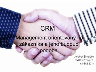 CRM
Management orientovaný na
 zákazníka a jeho budoucí
         podoba.
                     Jindřich Šimáček
                     ČVUT v Praze FIT,
                           MI-SAS 2011
 