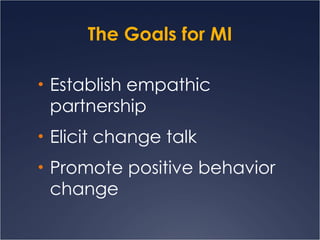 The Goals for MI Establish empathic partnership Elicit change talk Promote positive behavior change 