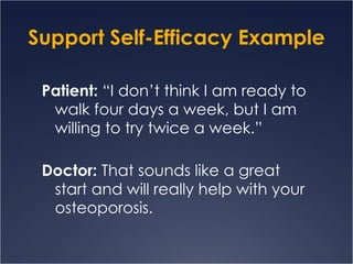 Support Self-Efficacy Example Patient:  “I don’t think I am ready to walk four days a week, but I am willing to try twice a week.” Doctor:  That sounds like a great start and will really help with your osteoporosis. 