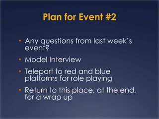 Plan for Event #2 Any questions from last week’s event? Model Interview Teleport to red and blue platforms for role playing Return to this place, at the end, for a wrap up 