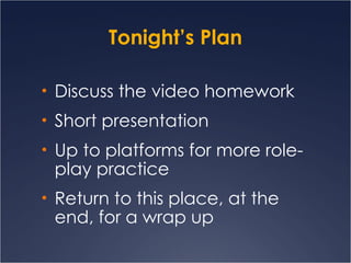 Tonight’s Plan Discuss the video homework Short presentation Up to platforms for more role-play practice Return to this place, at the end, for a wrap up 