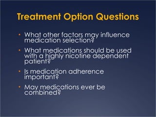 Treatment Option Questions What other factors may influence medication selection? What medications should be used with a highly nicotine dependent patient? Is medication adherence important? May medications ever be combined? 
