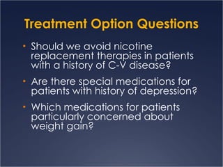 Treatment Option Questions Should we avoid nicotine replacement therapies in patients with a history of C-V disease? Are there special medications for patients with history of depression? Which medications for patients particularly concerned about weight gain? 