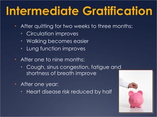 Intermediate Gratification After quitting for two weeks to three months: Circulation improves Walking becomes easier Lung function improves After one to nine months: Cough, sinus congestion, fatigue and shortness of breath improve After one year: Heart disease risk reduced by half 