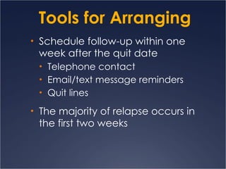 Tools for Arranging Schedule follow-up within one week after the quit date Telephone contact Email/text message reminders Quit lines The majority of relapse occurs in the first two weeks 