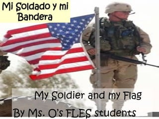 Mi Soldado y mi Bandera My Soldier and my Flag By Ms. O’s FLES students 