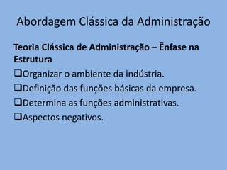 Abordagem Clássica da Administração
Teoria Clássica de Administração – Ênfase na
Estrutura
Organizar o ambiente da indústria.
Definição das funções básicas da empresa.
Determina as funções administrativas.
Aspectos negativos.
 
