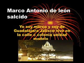 Marco Antonio de león salcido Yo soy marco y soy de Guadalajara Jalisco vivo en la calle c colonia unidad modelo  