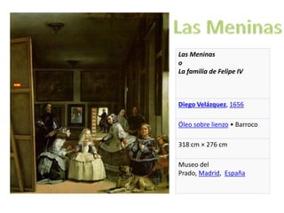 Las Meninas 
o 
La familia de Felipe IV 
Diego Velázquez, 1656 
Óleo sobre lienzo • Barroco 
318 cm × 276 cm 
Museo del 
Prado, Madrid, España 
 