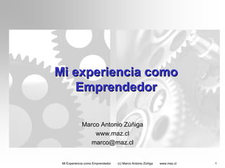 Mi experiencia como
    Emprendedor

             Marco Antonio Zúñiga
                 www.maz.cl
               marco@maz.cl


 Mi Experiencia como Emprendedor   (c) Marco Antonio Zúñiga   www.maz.cl   1