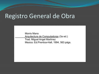 Registro General de Obra

      Morris Mano
      Arquitectura de Computadoras (3a ed.)
      Trad. Miguel Angel Martinez
      Mexico: Ed.Prentice-Hall, 1994, 563 págs.
 