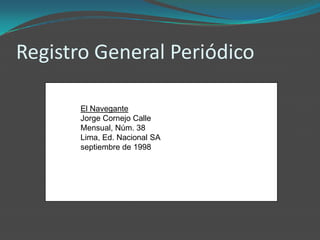Registro General Periódico

       El Navegante
       Jorge Cornejo Calle
       Mensual, Núm. 38
       Lima, Ed. Nacional SA
       septiembre de 1998
 