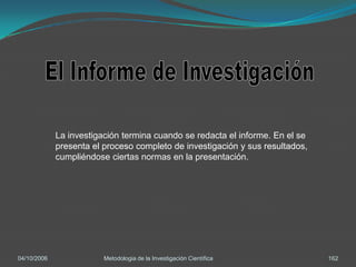 La investigación termina cuando se redacta el informe. En el se
             presenta el proceso completo de investigación y sus resultados,
             cumpliéndose ciertas normas en la presentación.




04/10/2006               Metodologia de la Investigación Científica            162
 