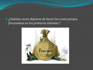  ¿Cuántas veces dejamos de hacer las cosas porque
 fracasamos en los primeros intentos ?
 
