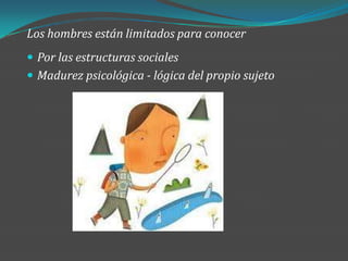 Los hombres están limitados para conocer
 Por las estructuras sociales
 Madurez psicológica - lógica del propio sujeto
 