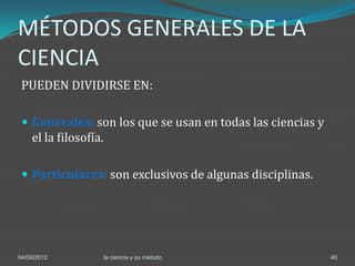 MÉTODOS GENERALES DE LA
CIENCIA
 PUEDEN DIVIDIRSE EN:

  Generales: son los que se usan en todas las ciencias y
    el la filosofía.

  Particulares: son exclusivos de algunas disciplinas.




04/09/2012             la ciencia y su método               40
 