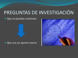 PREGUNTAS DE INVESTIGACIÓN
 Que se puedan contestar.




 Que sea un aporte nuevo.
 