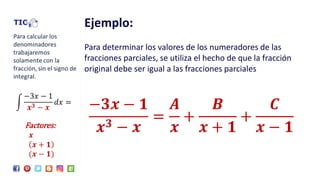 Ejemplo:
Para determinar los valores de los numeradores de las
fracciones parciales, se utiliza el hecho de que la fracción
original debe ser igual a las fracciones parciales
න
−3𝑥 − 1
𝒙 𝟑 − 𝒙
𝑑𝑥 =
−𝟑𝒙 − 𝟏
𝒙 𝟑 − 𝒙
=
𝑨
𝒙
+
𝑩
𝒙 + 𝟏
+
𝑪
𝒙 − 𝟏Factores:
𝒙
𝒙 + 𝟏
(𝒙 − 𝟏)
 