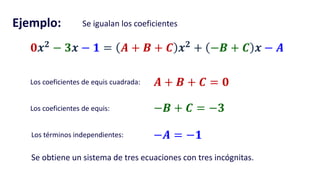 Ejemplo: Se igualan los coeficientes
Los coeficientes de equis cuadrada:
𝟎𝒙 𝟐
− 𝟑𝒙 − 𝟏 = 𝑨 + 𝑩 + 𝑪 𝒙 𝟐
+ −𝑩 + 𝑪 𝒙 − 𝑨
𝑨 + 𝑩 + 𝑪 = 𝟎
Los coeficientes de equis: −𝑩 + 𝑪 = −𝟑
Los términos independientes: −𝑨 = −𝟏
Se obtiene un sistema de tres ecuaciones con tres incógnitas.
 