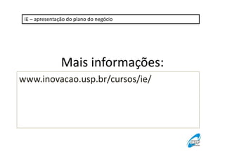 IE – apresentação do plano do negócio 
Mais informações: 
www.inovacao.usp.br/cursos/ie/ 
 