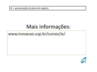 IE – apresentação do plano do negócio

Mais informações:
www.inovacao.usp.br/cursos/ie/

 