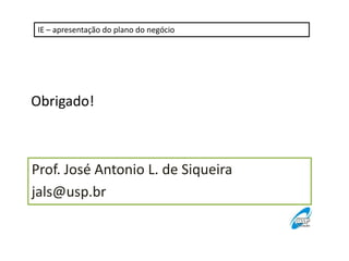 IE – apresentação do plano do negócio

Obrigado!

Prof. José Antonio L. de Siqueira
jals@usp.br

 