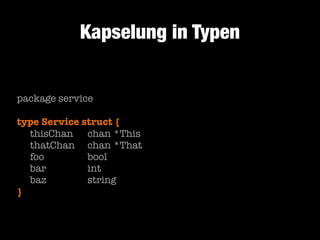 Kapselung in Typen
package service
!

type Service struct {
	 thisChan	 chan *This
	 thatChan	 chan *That
	 foo	 	 	 bool
	
	 bar	 	 	 int
	 baz	 	 	 string
}

 