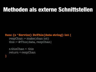 Methoden als externe Schnittstellen

func (s *Service) DoThis(data string) int {
	 respChan := make(chan int)
	 this := &This{data, respChan}
!

	 s.thisChan <- this
	 return <-respChan
}

 
