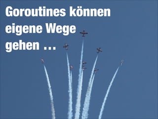 Goroutines können
eigene Wege 
gehen …

 