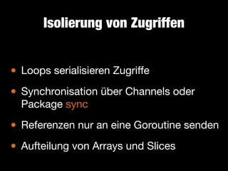 Isolierung von Zugriffen

• Loops serialisieren Zugriﬀe

• Synchronisation über Channels oder
Package sync


• Referenzen nur an eine Goroutine senden

Aufteilung von Arrays und Slices
•

 