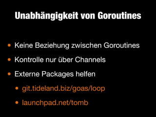 Unabhängigkeit von Goroutines

• Keine Beziehung zwischen Goroutines

Kontrolle nur über Channels

•
• Externe Packages helfen

git.tideland.biz/goas/loop

•
• launchpad.net/tomb

 