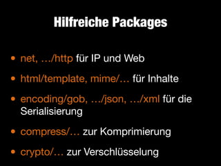 Hilfreiche Packages

• net, …/http für IP und Web

html/template, mime/… für Inhalte

•
• encoding/gob, …/json, …/xml für die
Serialisierung


• compress/… zur Komprimierung

• crypto/… zur Verschlüsselung

 