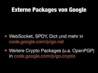 Externe Packages von Google

• WebSocket, SPDY, Dict und mehr in
code.google.com/p/go.net


• Weitere Crypto Packages (u.a. OpenPGP)
in code.google.com/p/go.crypto

 