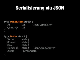 Serialisierung via JSON
type OrderItem struct {
	 Id	 	 	 	 int		 	 `json:"ArticleNo"`
	 Quantity		 int
}
!

type Order struct {
	 Name		 	 string
	 Street	 	 string
	 City	 	 	 string
	 Remarks	 string	 `json:",omitempty"`
	 Items		 	 []OrderItem
}

 