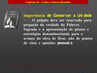 Capítulo 10 – Cultos e Outras Reuniões




Importância de Conser var a U dade
                             ni
– ... O púlpito deve ser reservado para
pregação da verdade da Palavra
Sagrada e a apresentação de planos e
estratégias denominacionais para o
avanço da obra de Deus, não de pontos
de vista e opiniões pessoai s.
 