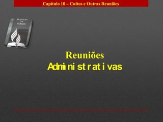Capítulo 10 – Cultos e Outras Reuniões




     Reuniões
  A i ni st r at i vas
   dm
 